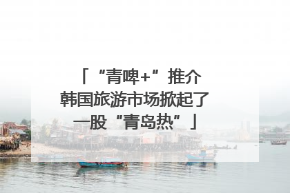 “青啤+”推介 韩国旅游市场掀起了一股“青岛热”