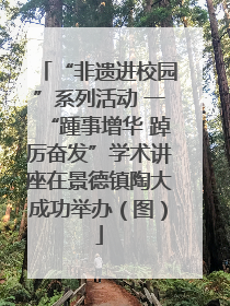 “非遗进校园”系列活动 一“踵事增华 踔厉奋发”学术讲座在景德镇陶大成功举办（图）