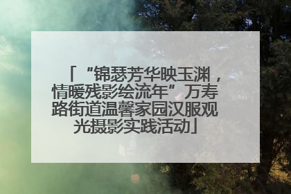 “锦瑟芳华映玉渊，情暖残影绘流年”万寿路街道温馨家园汉服观光摄影实践活动