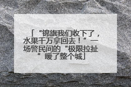 “锦旗我们收下了，水果千万拿回去！”一场警民间的“极限拉扯”暖了整个城