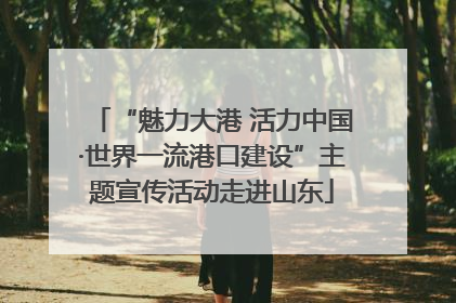 “魅力大港 活力中国·世界一流港口建设”主题宣传活动走进山东