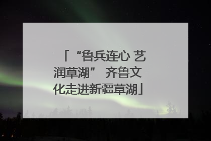 “鲁兵连心 艺润草湖” 齐鲁文化走进新疆草湖