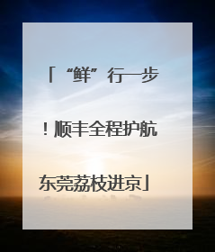 “鲜”行一步！顺丰全程护航东莞荔枝进京