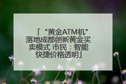 “黄金ATM机”落地成都创新黄金买卖模式 市民：智能快捷价格透明