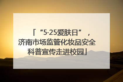 “5·25爱肤日”，济南市场监管化妆品安全科普宣传走进校园