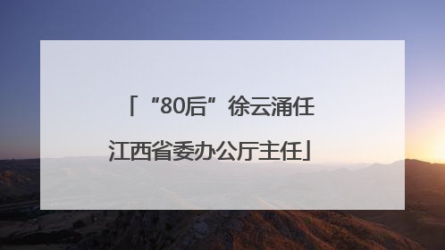 “80后”徐云涌任江西省委办公厅主任
