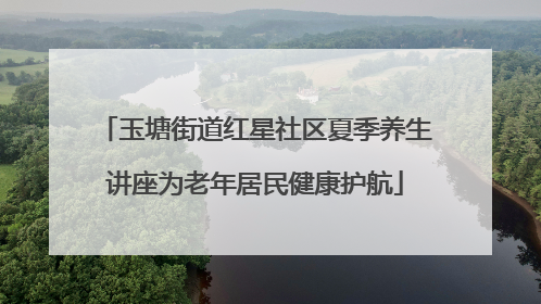 玉塘街道红星社区夏季养生讲座为老年居民健康护航