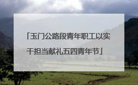 玉门公路段青年职工以实干担当献礼五四青年节