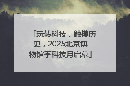 玩转科技，触摸历史，2025北京博物馆季科技月启幕