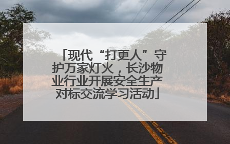 现代“打更人”守护万家灯火，长沙物业行业开展安全生产对标交流学习活动