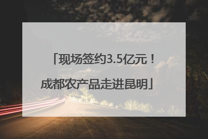 现场签约3.5亿元！成都农产品走进昆明