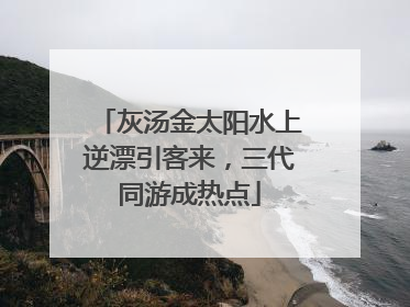 灰汤金太阳水上逆漂引客来，三代同游成热点