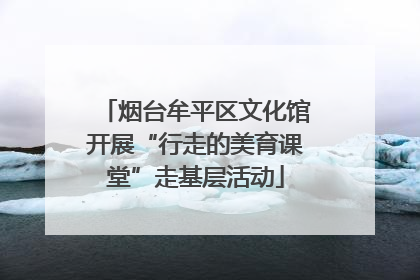烟台牟平区文化馆开展“行走的美育课堂”走基层活动