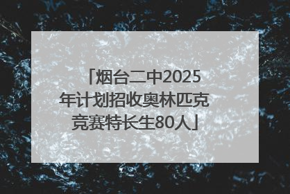 烟台二中2025年计划招收奥林匹克竞赛特长生80人