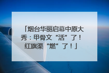 烟台华丽启幕中原大秀：甲骨文“活”了！红旗渠“燃”了！