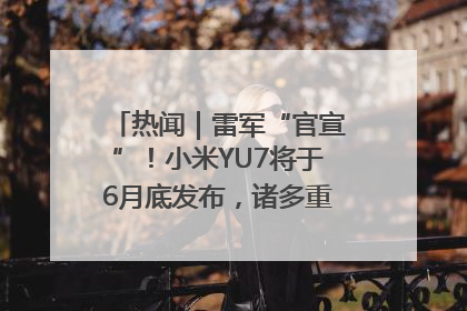 热闻｜雷军“官宣”！小米YU7将于6月底发布，诸多重磅新品一起发布！唯独价格“卖关子”