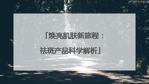 焕亮肌肤新旅程：祛斑产品科学解析