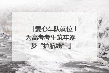 爱心车队就位！为高考考生筑牢逐梦“护航线”