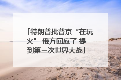 特朗普批普京“在玩火” 俄方回应了 提到第三次世界大战