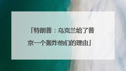 特朗普：乌克兰给了普京一个轰炸他们的理由