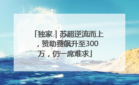 独家｜苏超逆流而上，赞助费飙升至300万，仍一席难求