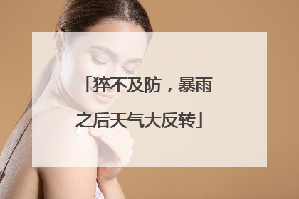 猝不及防，暴雨之后天气大反转