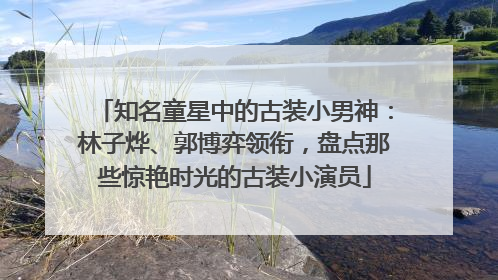 知名童星中的古装小男神：林子烨、郭博弈领衔，盘点那些惊艳时光的古装小演员