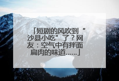 短剧的风吹到“沙县小吃”了？网友：空气中有拌面扁肉的味道……