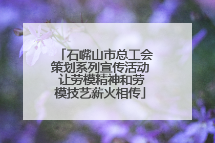 石嘴山市总工会策划系列宣传活动 让劳模精神和劳模技艺薪火相传