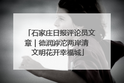 石家庄日报评论员文章｜德润滹沱两岸清 文明花开幸福城