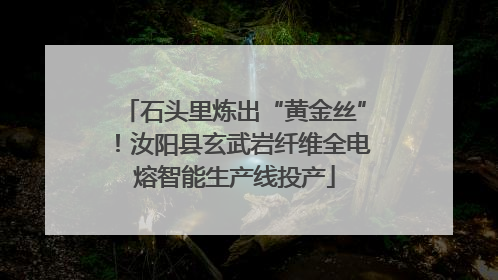 石头里炼出“黄金丝”！汝阳县玄武岩纤维全电熔智能生产线投产