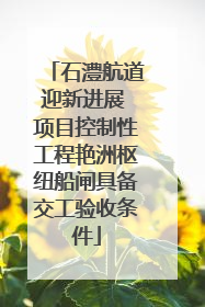 石澧航道迎新进展 项目控制性工程艳洲枢纽船闸具备交工验收条件
