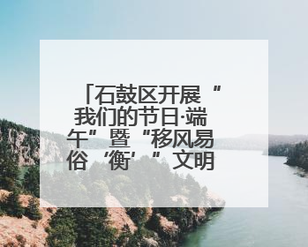 石鼓区开展“我们的节日·端午”暨“移风易俗‘衡’”文明主题实践活动
