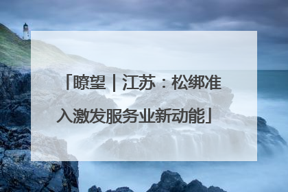瞭望｜江苏：松绑准入激发服务业新动能