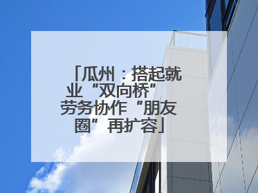 瓜州：搭起就业“双向桥” 劳务协作“朋友圈”再扩容