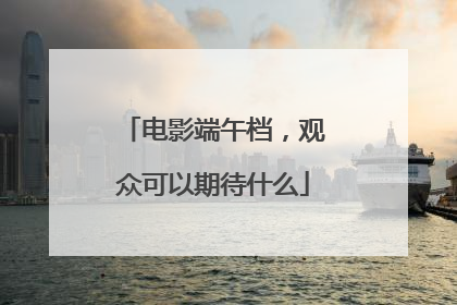 电影端午档，观众可以期待什么