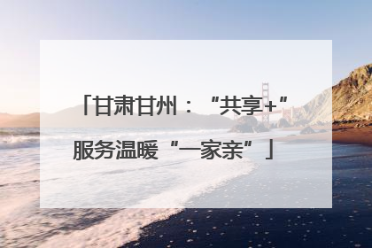 甘肃甘州：“共享+”服务温暖“一家亲”