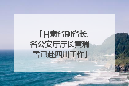 甘肃省副省长、省公安厅厅长黄瑞雪已赴四川工作