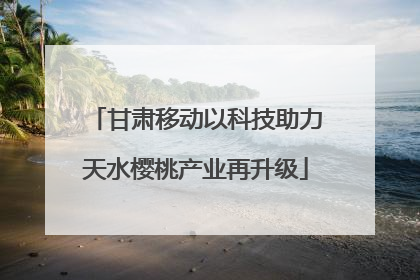 甘肃移动以科技助力天水樱桃产业再升级