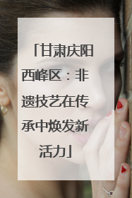 甘肃庆阳西峰区：非遗技艺在传承中焕发新活力