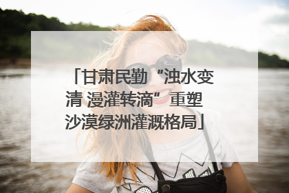 甘肃民勤“浊水变清 漫灌转滴”重塑沙漠绿洲灌溉格局