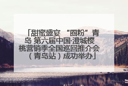 甜蜜盛宴 “圈粉”青岛 第六届中国·澄城樱桃营销季全国巡回推介会（青岛站）成功举办