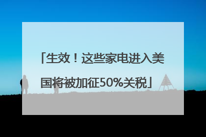 生效！这些家电进入美国将被加征50%关税