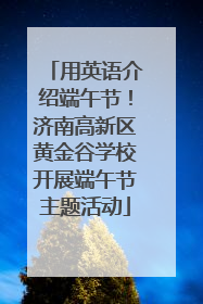 用英语介绍端午节！济南高新区黄金谷学校开展端午节主题活动