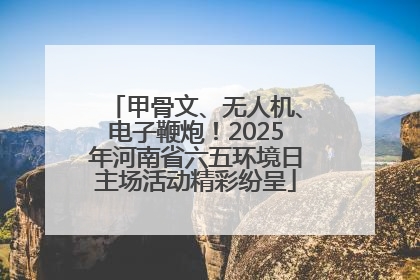 甲骨文、无人机、电子鞭炮！2025年河南省六五环境日主场活动精彩纷呈