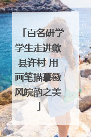 百名研学学生走进歙县许村 用画笔描摹徽风皖韵之美