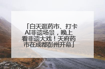 白天逛药市、打卡AI非遗场景，晚上看非遗大戏！天府药市在成都彭州开幕