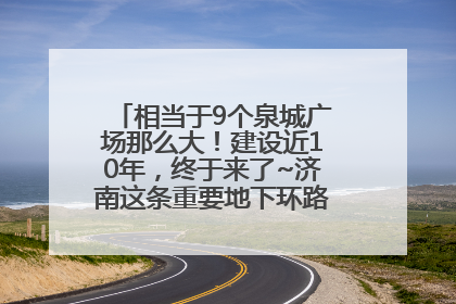 相当于9个泉城广场那么大！建设近10年，终于来了~济南这条重要地下环路将开始试运行→