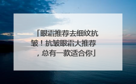 眼霜推荐去细纹抗皱！抗皱眼霜大推荐，总有一款适合你