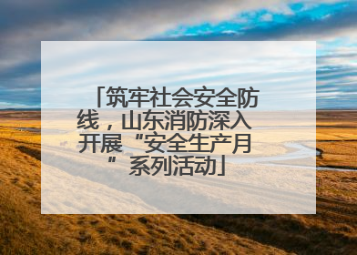 筑牢社会安全防线，山东消防深入开展“安全生产月”系列活动